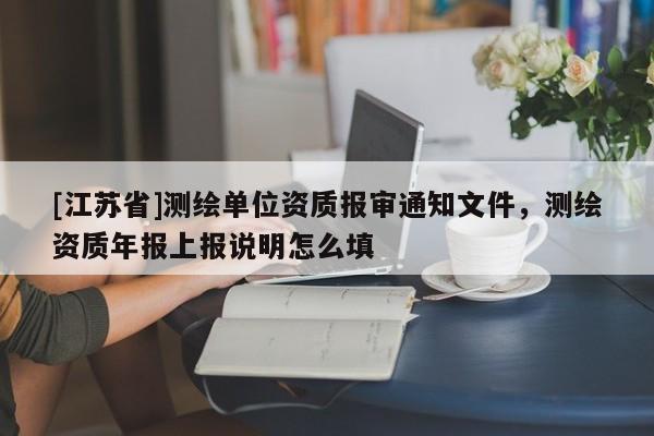 [江蘇省]測繪單位資質報審通知文件，測繪資質年報上報說明怎么填