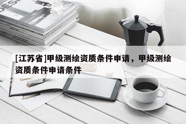 [江蘇省]甲級測繪資質條件申請，甲級測繪資質條件申請條件