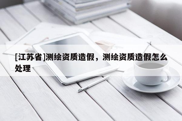 [江蘇省]測繪資質造假，測繪資質造假怎么處理