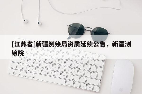 [江蘇省]新疆測繪局資質延續公告，新疆測繪院