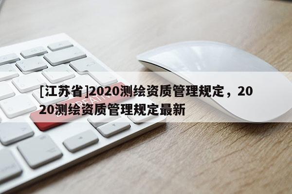 [江蘇省]2020測繪資質(zhì)管理規(guī)定，2020測繪資質(zhì)管理規(guī)定最新