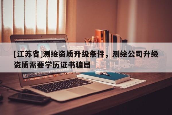 [江蘇省]測繪資質升級條件，測繪公司升級資質需要學歷證書騙局