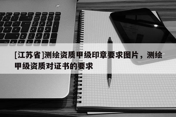 [江蘇省]測繪資質甲級印章要求圖片，測繪甲級資質對證書的要求