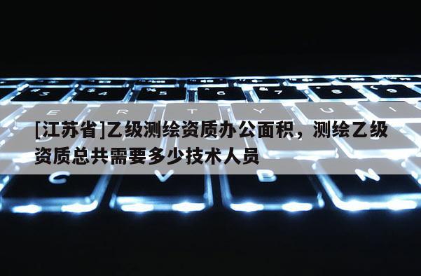 [江蘇省]乙級測繪資質辦公面積，測繪乙級資質總共需要多少技術人員