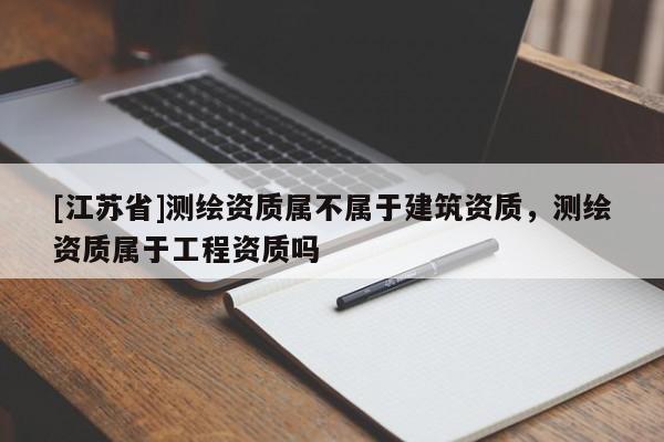 [江蘇省]測(cè)繪資質(zhì)屬不屬于建筑資質(zhì)，測(cè)繪資質(zhì)屬于工程資質(zhì)嗎