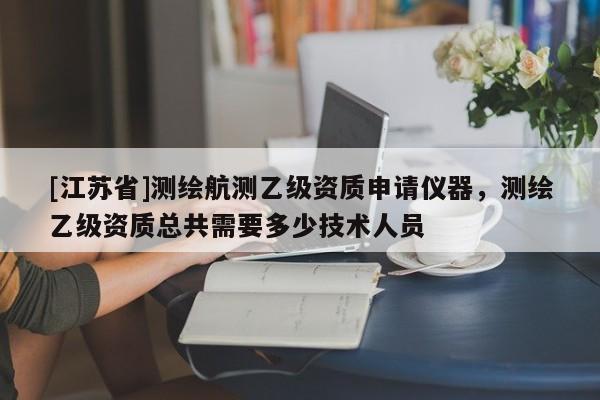 [江蘇省]測(cè)繪航測(cè)乙級(jí)資質(zhì)申請(qǐng)儀器，測(cè)繪乙級(jí)資質(zhì)總共需要多少技術(shù)人員
