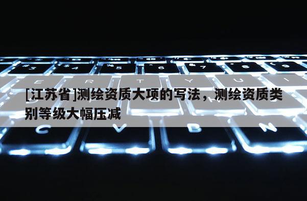 [江蘇省]測繪資質大項的寫法，測繪資質類別等級大幅壓減