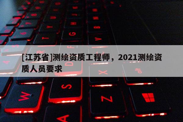[江蘇省]測繪資質工程師，2021測繪資質人員要求