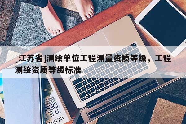 [江蘇省]測繪單位工程測量資質等級，工程測繪資質等級標準