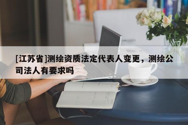 [江蘇省]測繪資質(zhì)法定代表人變更，測繪公司法人有要求嗎