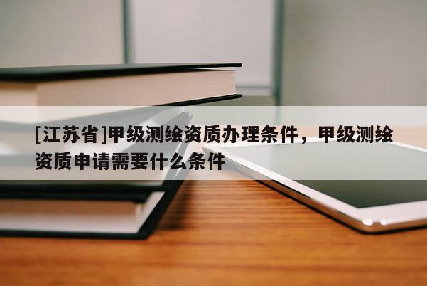 [江蘇省]甲級(jí)測(cè)繪資質(zhì)辦理?xiàng)l件，甲級(jí)測(cè)繪資質(zhì)申請(qǐng)需要什么條件