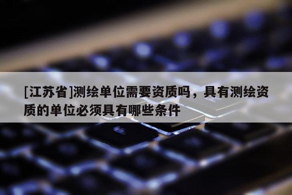 [江蘇省]測繪單位需要資質嗎，具有測繪資質的單位必須具有哪些條件