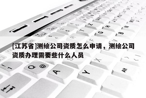 [江蘇省]測繪公司資質怎么申請，測繪公司資質辦理需要些什么人員