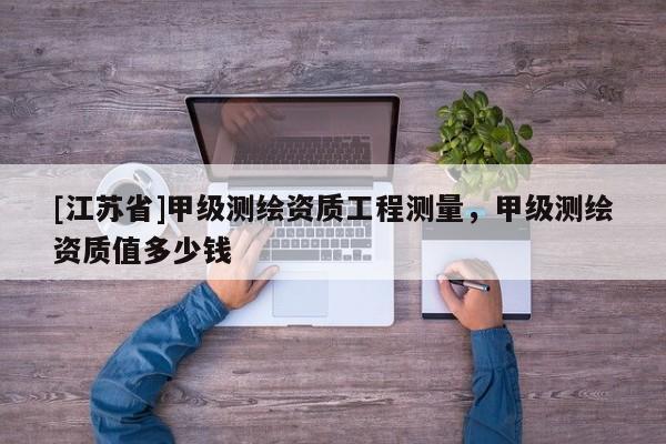 [江蘇省]甲級測繪資質工程測量，甲級測繪資質值多少錢