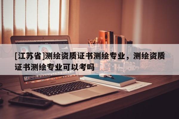 [江蘇省]測繪資質證書測繪專業，測繪資質證書測繪專業可以考嗎