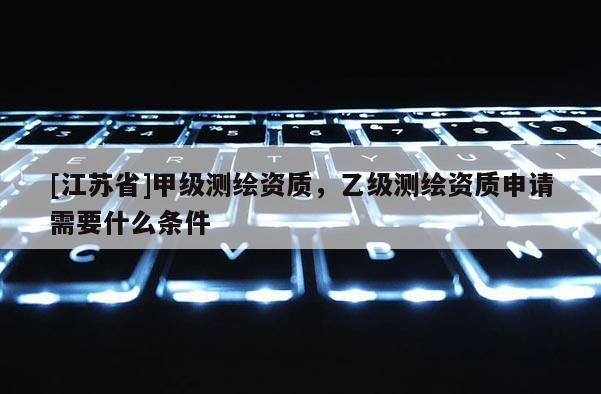 [江蘇省]甲級測繪資質，乙級測繪資質申請需要什么條件