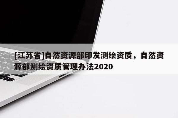 [江蘇省]自然資源部印發測繪資質，自然資源部測繪資質管理辦法2020