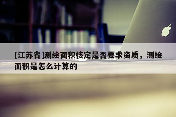 [江蘇省]測繪面積核定是否要求資質(zhì)，測繪面積是怎么計算的