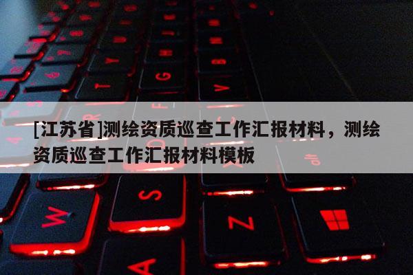 [江蘇省]測繪資質巡查工作匯報材料，測繪資質巡查工作匯報材料模板