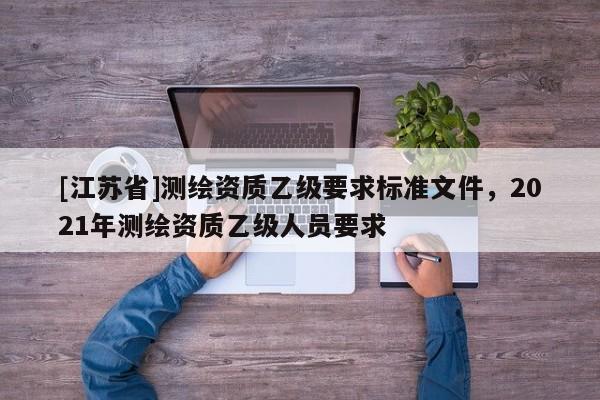 [江蘇省]測繪資質(zhì)乙級要求標(biāo)準(zhǔn)文件，2021年測繪資質(zhì)乙級人員要求