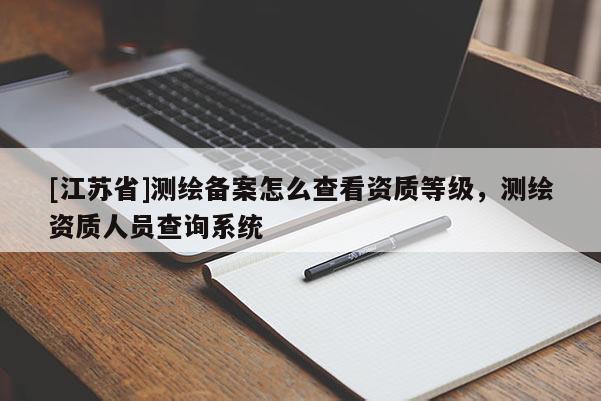 [江蘇省]測繪備案怎么查看資質(zhì)等級，測繪資質(zhì)人員查詢系統(tǒng)