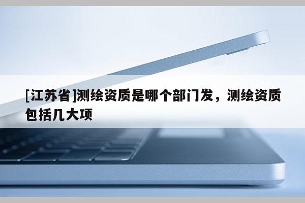 [江蘇省]測繪資質是哪個部門發，測繪資質包括幾大項