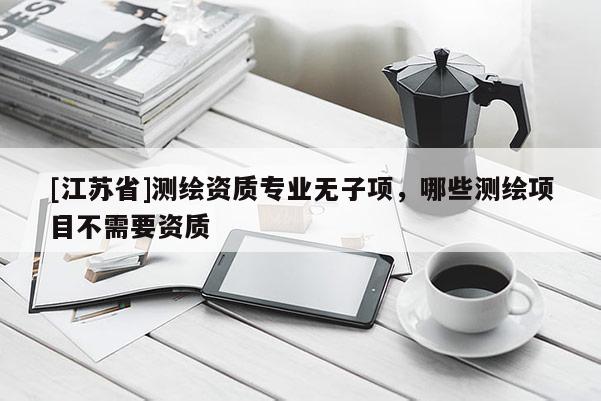 [江蘇省]測繪資質(zhì)專業(yè)無子項，哪些測繪項目不需要資質(zhì)