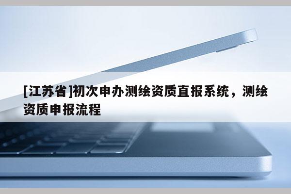 [江蘇省]初次申辦測繪資質直報系統，測繪資質申報流程