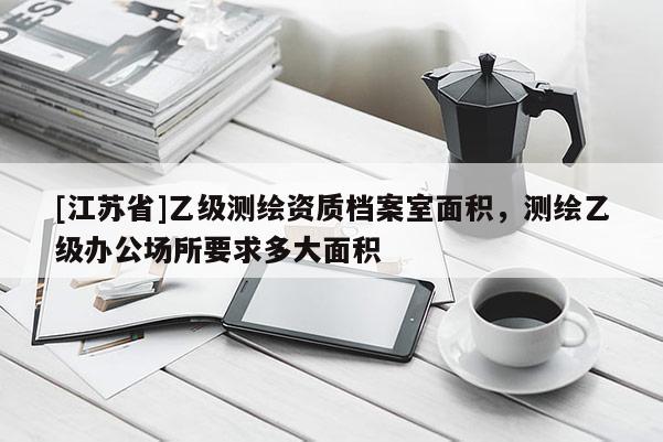 [江蘇省]乙級測繪資質檔案室面積，測繪乙級辦公場所要求多大面積