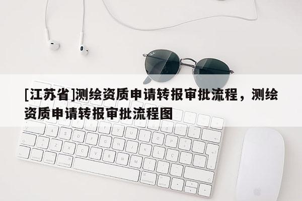 [江蘇省]測繪資質(zhì)申請(qǐng)轉(zhuǎn)報(bào)審批流程，測繪資質(zhì)申請(qǐng)轉(zhuǎn)報(bào)審批流程圖