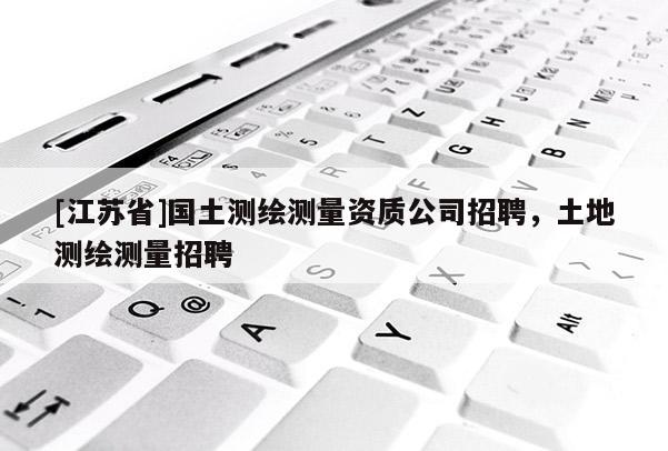 [江蘇省]國土測繪測量資質公司招聘，土地測繪測量招聘