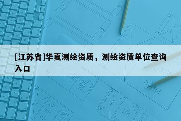[江蘇省]華夏測繪資質，測繪資質單位查詢入口