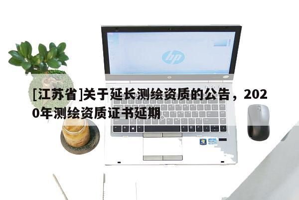 [江蘇省]關于延長測繪資質的公告，2020年測繪資質證書延期