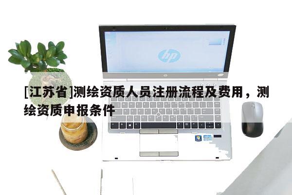 [江蘇省]測繪資質(zhì)人員注冊流程及費用，測繪資質(zhì)申報條件