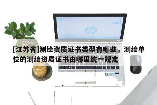 [江蘇省]測(cè)繪資質(zhì)證書(shū)類(lèi)型有哪些，測(cè)繪單位的測(cè)繪資質(zhì)證書(shū)由哪里統(tǒng)一規(guī)定