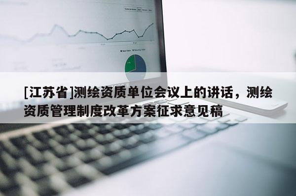 [江蘇省]測繪資質單位會議上的講話，測繪資質管理制度改革方案征求意見稿