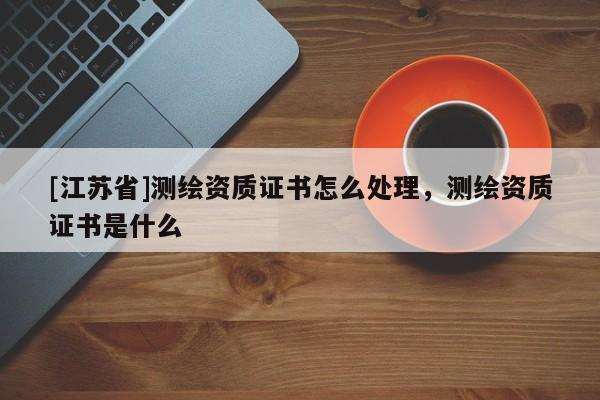 [江蘇省]測繪資質證書怎么處理，測繪資質證書是什么
