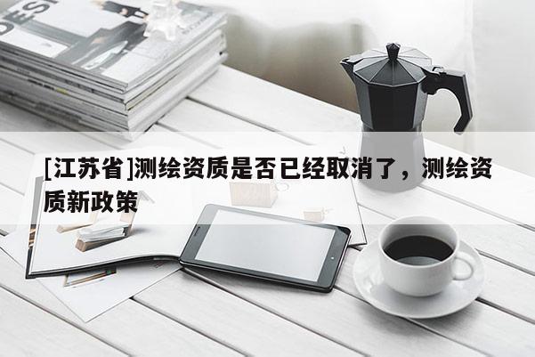 [江蘇省]測繪資質是否已經取消了，測繪資質新政策
