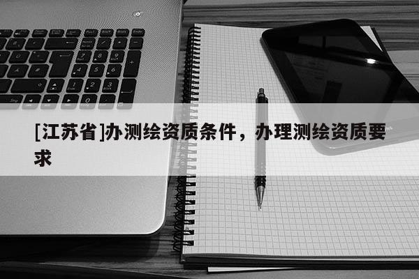 [江蘇省]辦測繪資質條件，辦理測繪資質要求