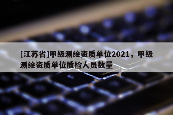 [江蘇省]甲級測繪資質單位2021，甲級測繪資質單位質檢人員數量