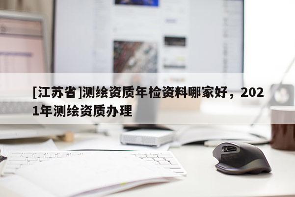 [江蘇省]測繪資質年檢資料哪家好，2021年測繪資質辦理