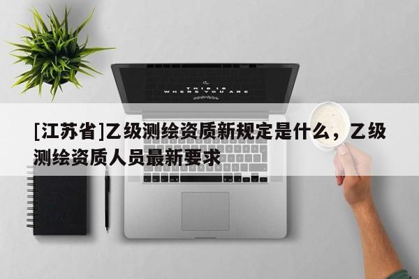 [江蘇省]乙級測繪資質新規(guī)定是什么，乙級測繪資質人員最新要求