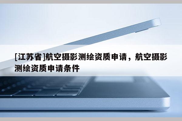 [江蘇省]航空攝影測繪資質(zhì)申請，航空攝影測繪資質(zhì)申請條件