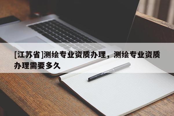 [江蘇省]測繪專業(yè)資質(zhì)辦理，測繪專業(yè)資質(zhì)辦理需要多久