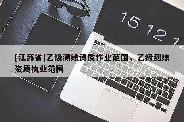[江蘇省]乙級測繪資質(zhì)作業(yè)范圍，乙級測繪資質(zhì)執(zhí)業(yè)范圍