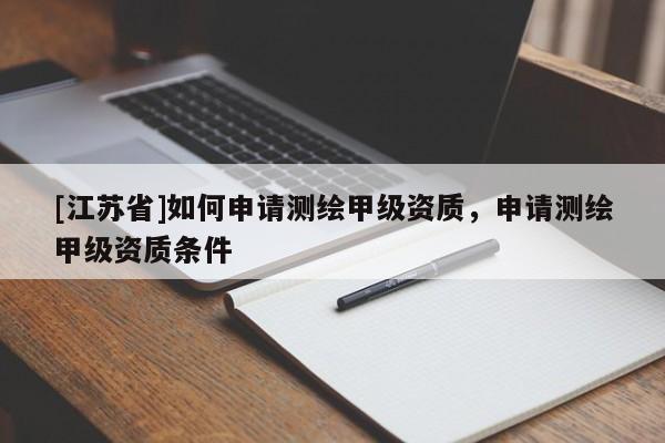 [江蘇省]如何申請測繪甲級資質，申請測繪甲級資質條件