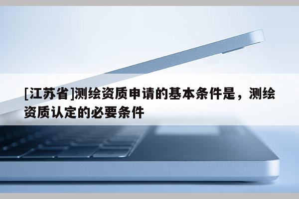 [江蘇省]測繪資質申請的基本條件是，測繪資質認定的必要條件
