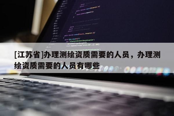 [江蘇省]辦理測繪資質需要的人員，辦理測繪資質需要的人員有哪些