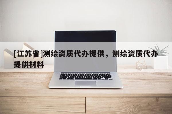 [江蘇省]測(cè)繪資質(zhì)代辦提供，測(cè)繪資質(zhì)代辦提供材料
