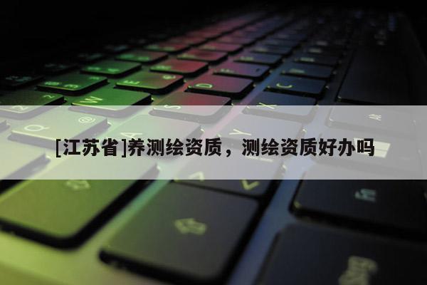 [江蘇省]養(yǎng)測(cè)繪資質(zhì)，測(cè)繪資質(zhì)好辦嗎